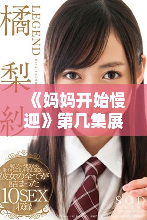 《妈妈开始慢迎》第几集展现了温馨家庭时刻与亲情的真实体现