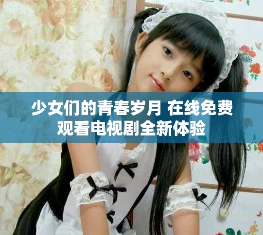 少女们的青春岁月 在线免费观看电视剧全新体验