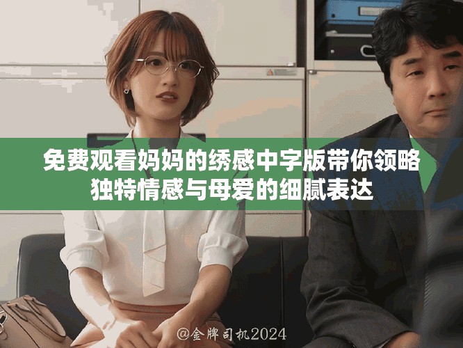 免费观看妈妈的绣感中字版带你领略独特情感与母爱的细腻表达