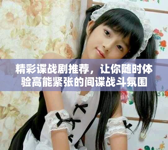 精彩谍战剧推荐，让你随时体验高能紧张的间谍战斗氛围