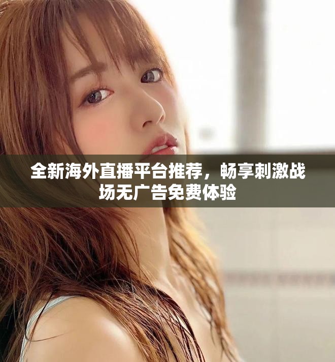 全新海外直播平台推荐，畅享刺激战场无广告免费体验