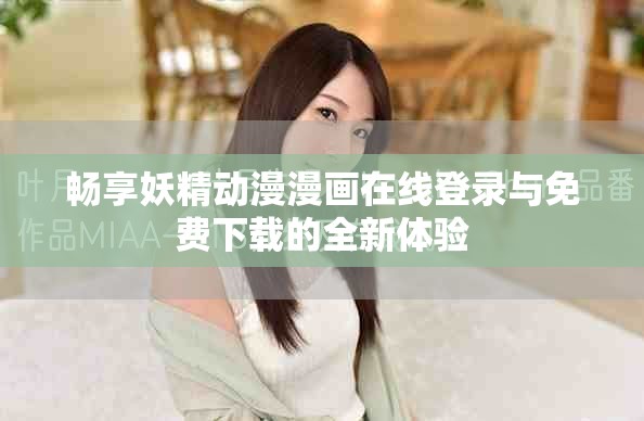 畅享妖精动漫漫画在线登录与免费下载的全新体验