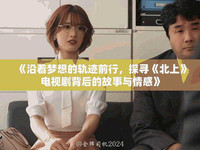 《沿着梦想的轨迹前行，探寻《北上》电视剧背后的故事与情感》