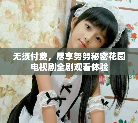 无须付费，尽享努努秘密花园电视剧全剧观看体验