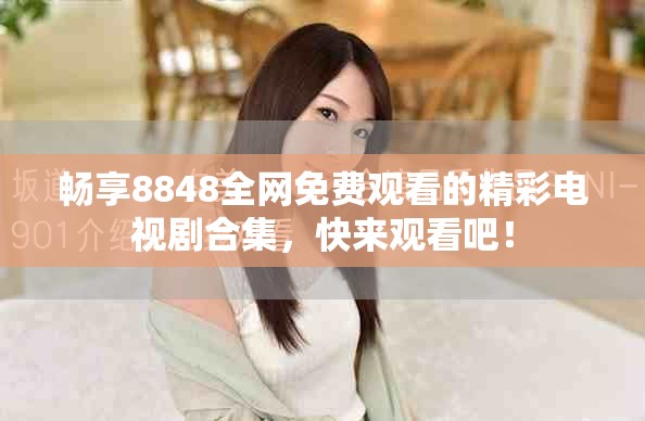 畅享8848全网免费观看的精彩电视剧合集，快来观看吧！