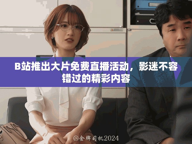 B站推出大片免费直播活动，影迷不容错过的精彩内容
