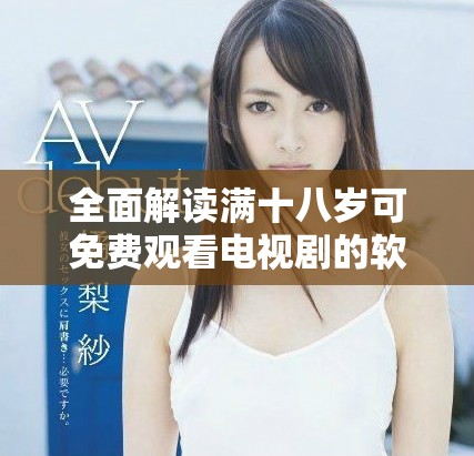 全面解读满十八岁可免费观看电视剧的软件优势与特点
