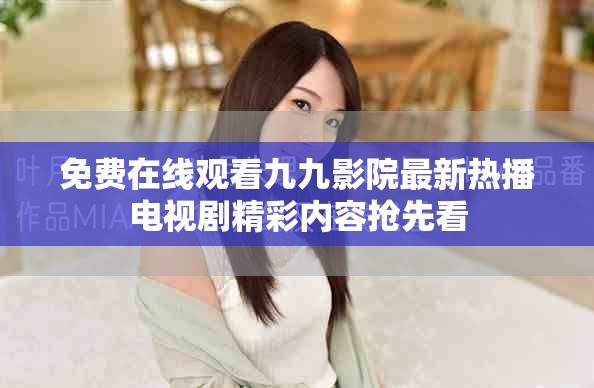 免费在线观看九九影院最新热播电视剧精彩内容抢先看