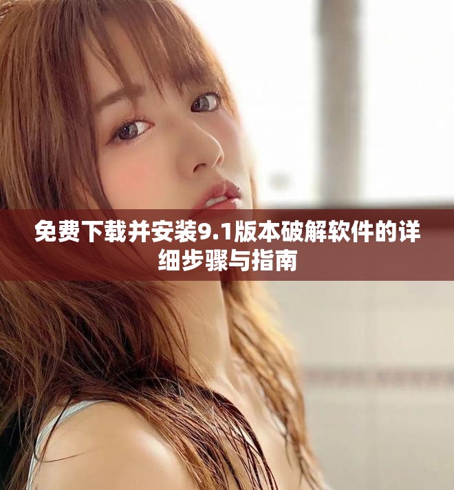 免费下载并安装9.1版本破解软件的详细步骤与指南