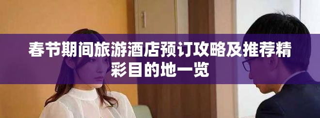 春节期间旅游酒店预订攻略及推荐精彩目的地一览