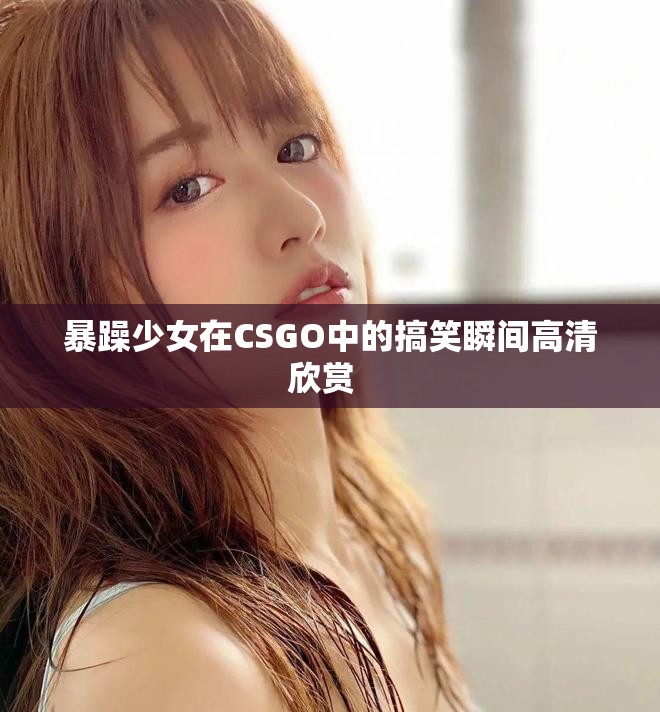 暴躁少女在CSGO中的搞笑瞬间高清欣赏  