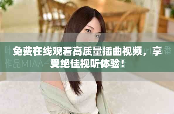 免费在线观看高质量插曲视频，享受绝佳视听体验！