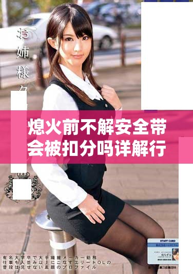 熄火前不解安全带会被扣分吗详解行车安全注意事项
