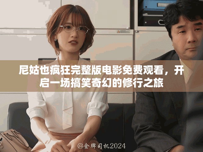 尼姑也疯狂完整版电影免费观看，开启一场搞笑奇幻的修行之旅