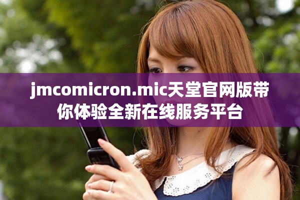jmcomicron.mic天堂官网版带你体验全新在线服务平台
