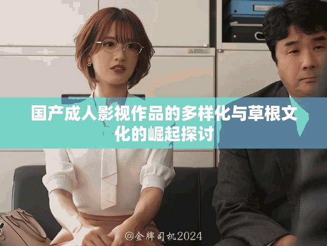 国产成人影视作品的多样化与草根文化的崛起探讨