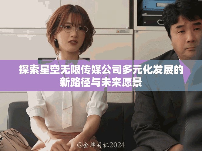 探索星空无限传媒公司多元化发展的新路径与未来愿景