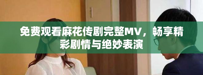 免费观看麻花传剧完整MV，畅享精彩剧情与绝妙表演