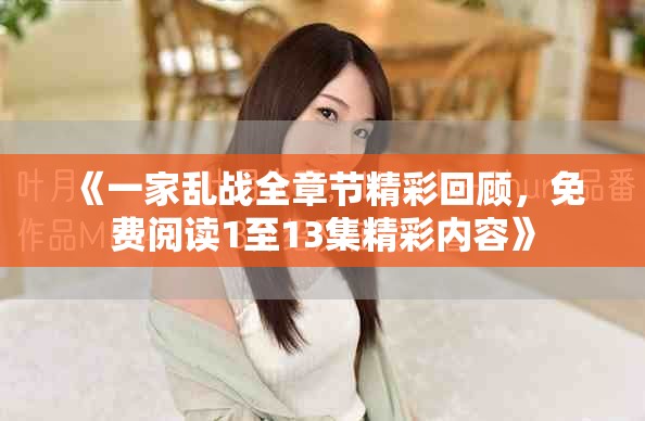 《一家乱战全章节精彩回顾，免费阅读1至13集精彩内容》