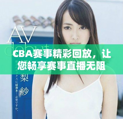 CBA赛事精彩回放，让您畅享赛事直播无阻碍