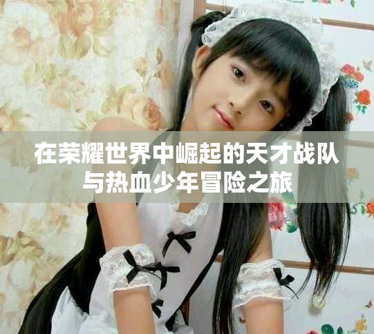 在荣耀世界中崛起的天才战队与热血少年冒险之旅