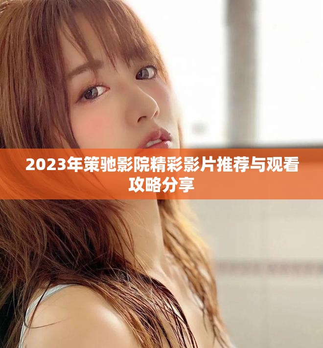 2023年策驰影院精彩影片推荐与观看攻略分享