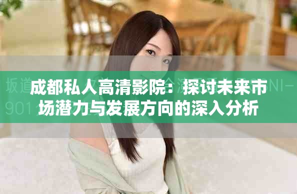 成都私人高清影院：探讨未来市场潜力与发展方向的深入分析