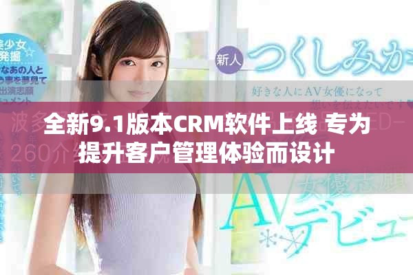 全新9.1版本CRM软件上线 专为提升客户管理体验而设计