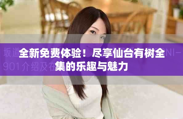 全新免费体验！尽享仙台有树全集的乐趣与魅力