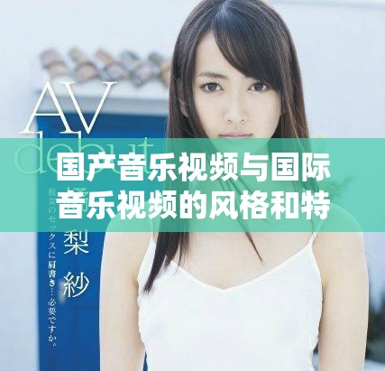 国产音乐视频与国际音乐视频的风格和特点对比分析