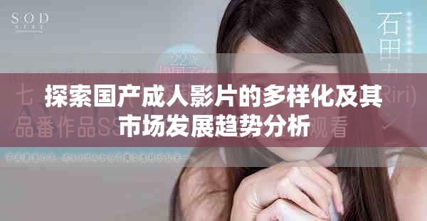 探索国产成人影片的多样化及其市场发展趋势分析