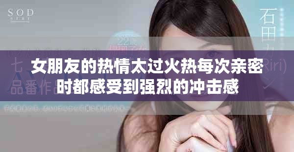 女朋友的热情太过火热每次亲密时都感受到强烈的冲击感