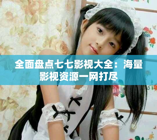 全面盘点七七影视大全：海量影视资源一网打尽