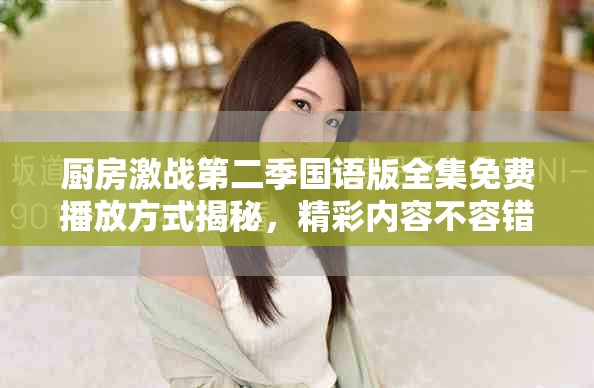 厨房激战第二季国语版全集免费播放方式揭秘，精彩内容不容错过