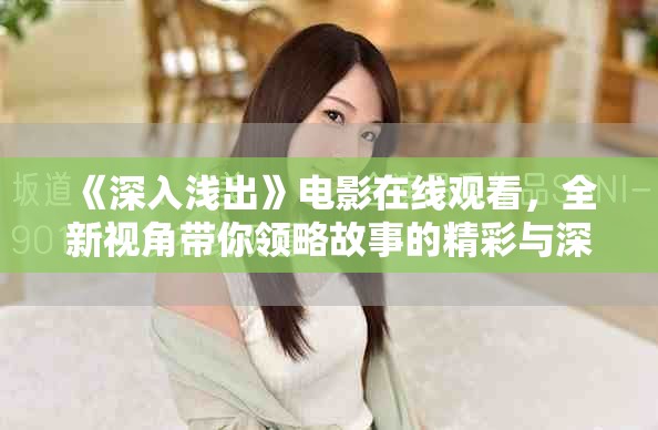 《深入浅出》电影在线观看，全新视角带你领略故事的精彩与深度