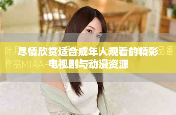 尽情欣赏适合成年人观看的精彩电视剧与动漫资源