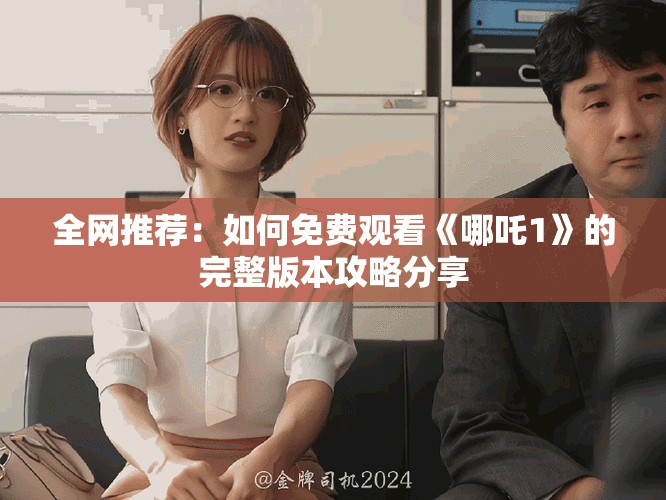 全网推荐：如何免费观看《哪吒1》的完整版本攻略分享