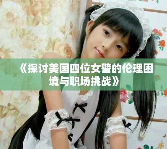 《探讨美国四位女警的伦理困境与职场挑战》