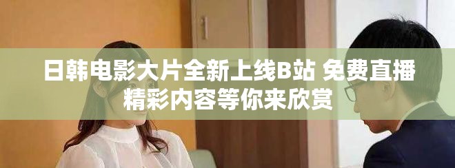 日韩电影大片全新上线B站 免费直播精彩内容等你来欣赏