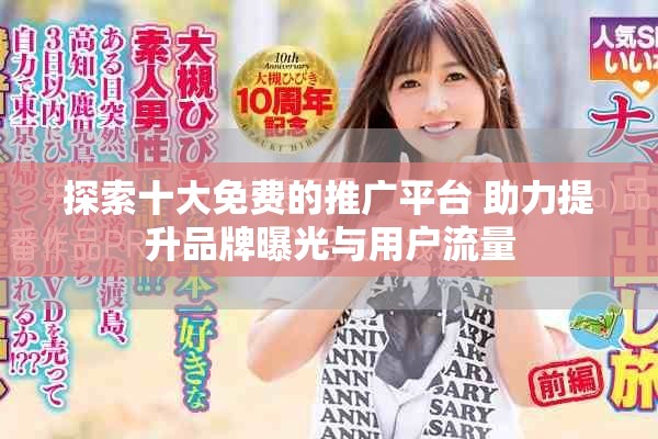 探索十大免费的推广平台 助力提升品牌曝光与用户流量