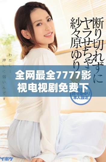 全网最全7777影视电视剧免费下载渠道揭秘