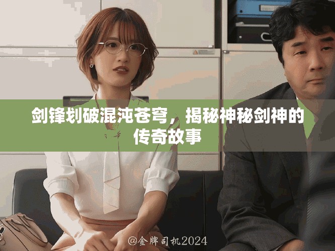 剑锋划破混沌苍穹，揭秘神秘剑神的传奇故事