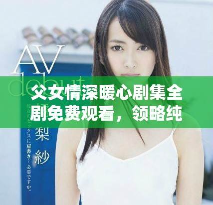 父女情深暖心剧集全剧免费观看，领略纯真家庭情感的故事