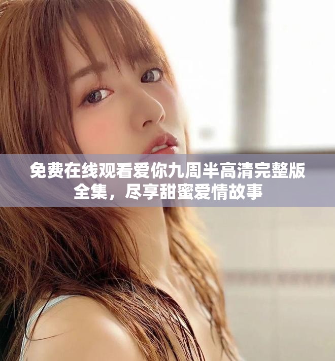 免费在线观看爱你九周半高清完整版全集，尽享甜蜜爱情故事