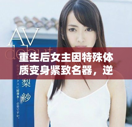 重生后女主因特殊体质变身紧致名器，逆袭人生传奇故事