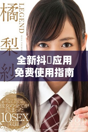 全新抖抈应用免费使用指南，让你尽享无限乐趣与创意分享体验