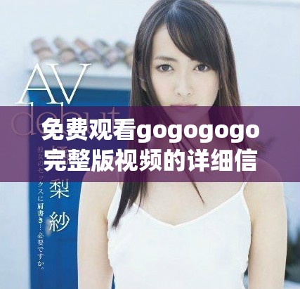 免费观看gogogogo完整版视频的详细信息与链接分享