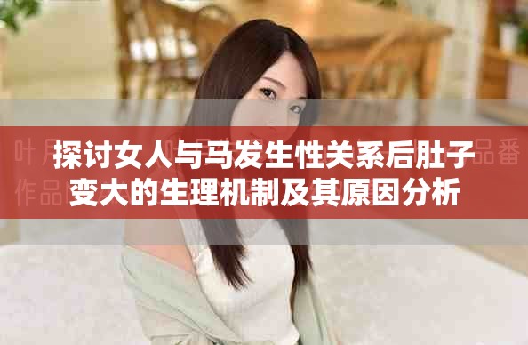 探讨女人与马发生性关系后肚子变大的生理机制及其原因分析