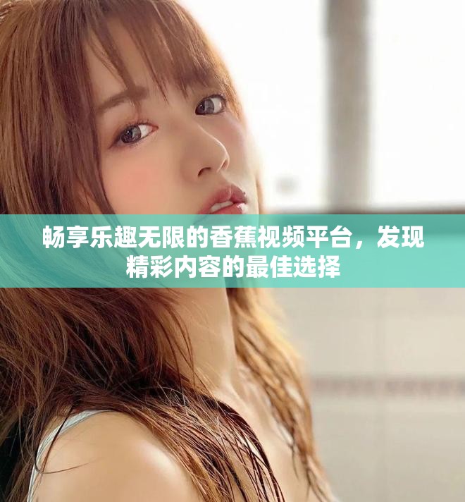 畅享乐趣无限的香蕉视频平台，发现精彩内容的最佳选择