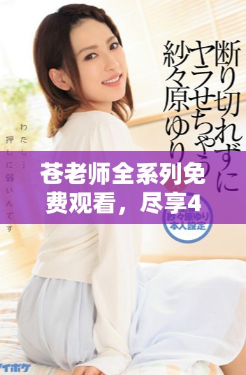 苍老师全系列免费观看，尽享40集精彩内容与剧情盛宴